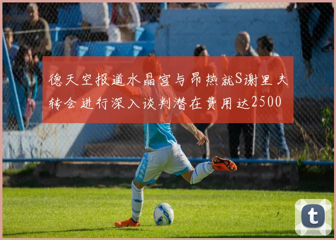 德天空报道水晶宫与昂热就S谢里夫转会进行深入谈判潜在费用达2500万欧元