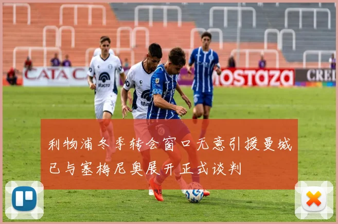 利物浦冬季转会窗口无意引援曼城已与塞梅尼奥展开正式谈判