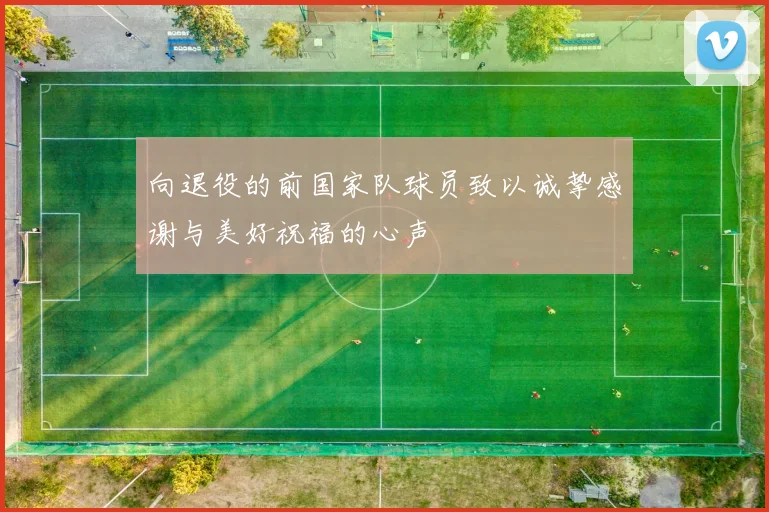 向退役的前国家队球员致以诚挚感谢与美好祝福的心声