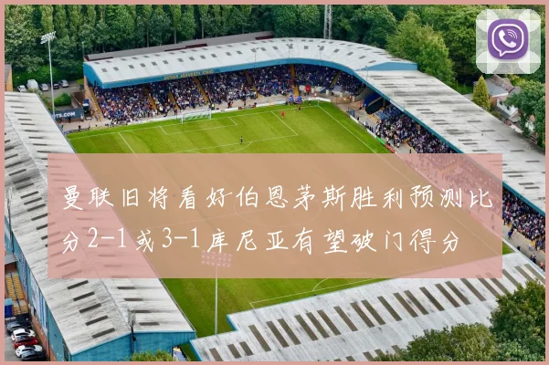 曼联旧将看好伯恩茅斯胜利预测比分2-1或3-1库尼亚有望破门得分