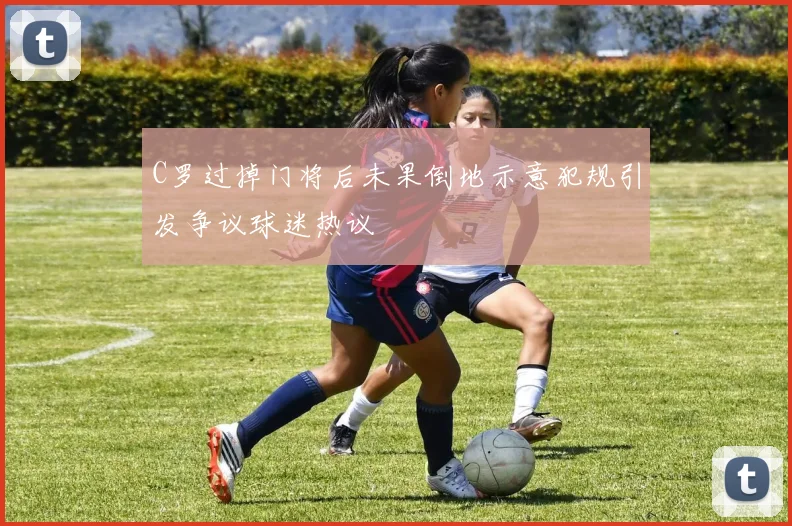 C罗过掉门将后未果倒地示意犯规引发争议球迷热议