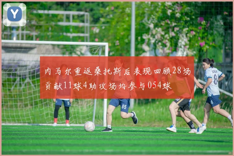内马尔重返桑托斯后表现回顾28场贡献11球4助攻场均参与054球