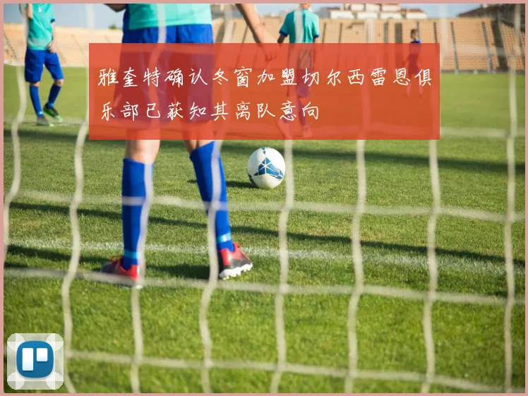 雅奎特确认冬窗加盟切尔西雷恩俱乐部已获知其离队意向