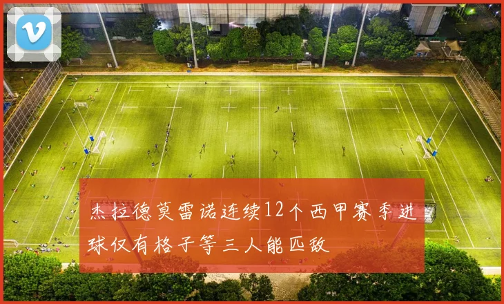 杰拉德莫雷诺连续12个西甲赛季进球仅有格子等三人能匹敌