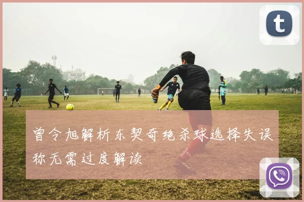 曾令旭解析东契奇绝杀球选择失误称无需过度解读