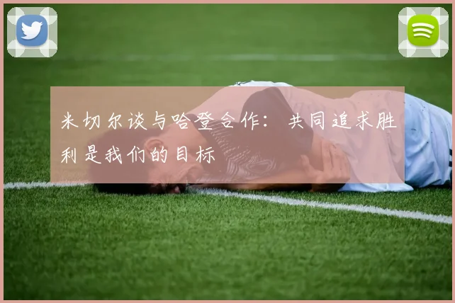 米切尔谈与哈登合作：共同追求胜利是我们的目标