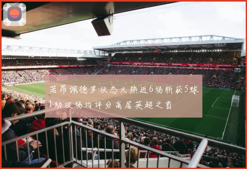 若昂佩德罗状态火热近6场斩获5球1助攻场均评分高居英超之首
