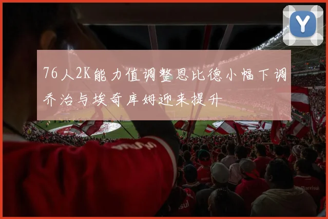 76人2K能力值调整恩比德小幅下调乔治与埃奇库姆迎来提升