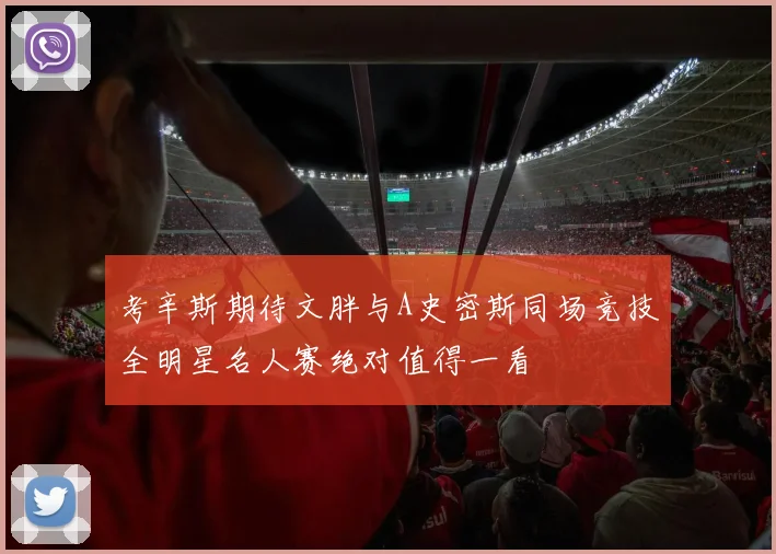 考辛斯期待文胖与A史密斯同场竞技全明星名人赛绝对值得一看