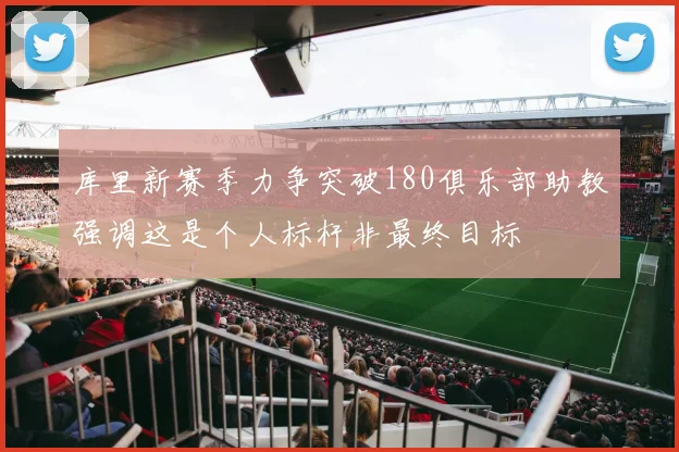 库里新赛季力争突破180俱乐部助教强调这是个人标杆非最终目标