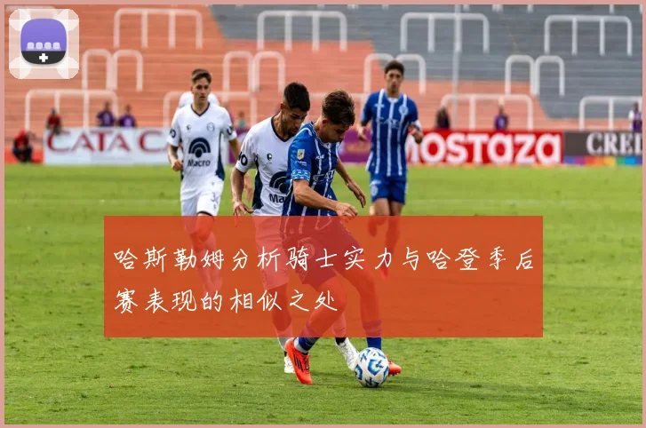 哈斯勒姆分析骑士实力与哈登季后赛表现的相似之处