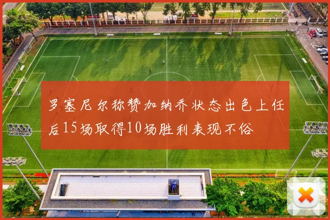 罗塞尼尔称赞加纳乔状态出色上任后15场取得10场胜利表现不俗