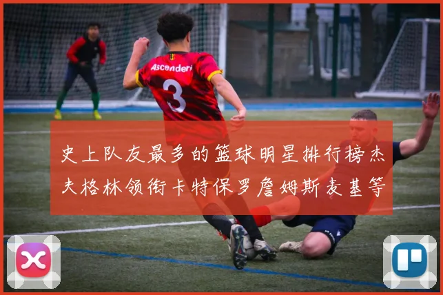 史上队友最多的篮球明星排行榜杰夫格林领衔卡特保罗詹姆斯麦基等人上榜