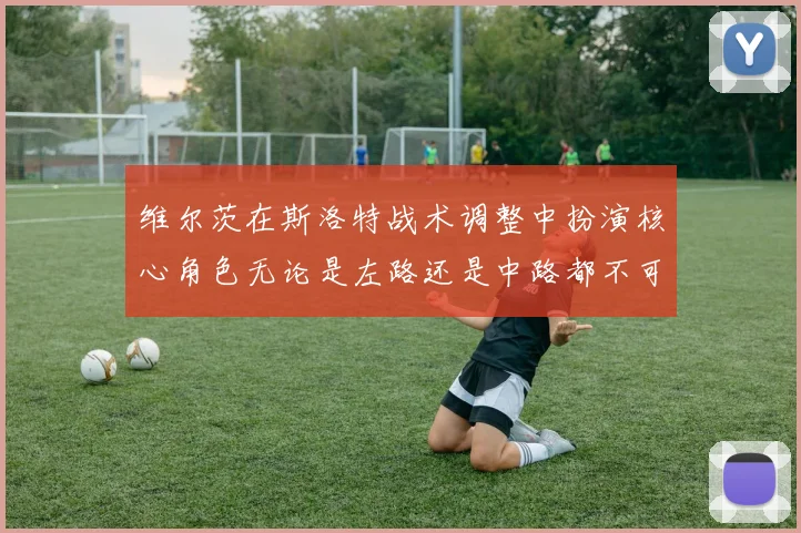 维尔茨在斯洛特战术调整中扮演核心角色无论是左路还是中路都不可或缺