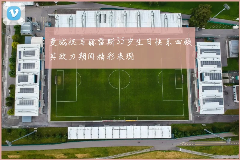 曼城祝马赫雷斯35岁生日快乐回顾其效力期间精彩表现