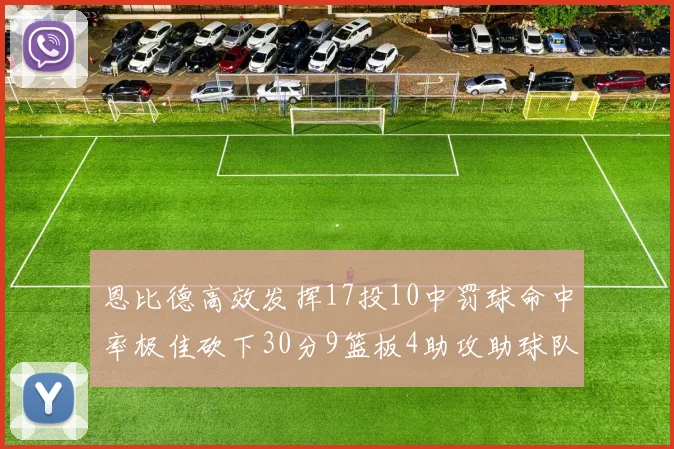 恩比德高效发挥17投10中罚球命中率极佳砍下30分9篮板4助攻助球队获胜