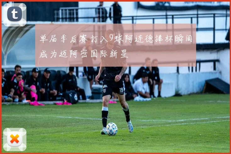 单届季后赛打入9球阿连德捧杯瞬间成为迈阿密国际新星