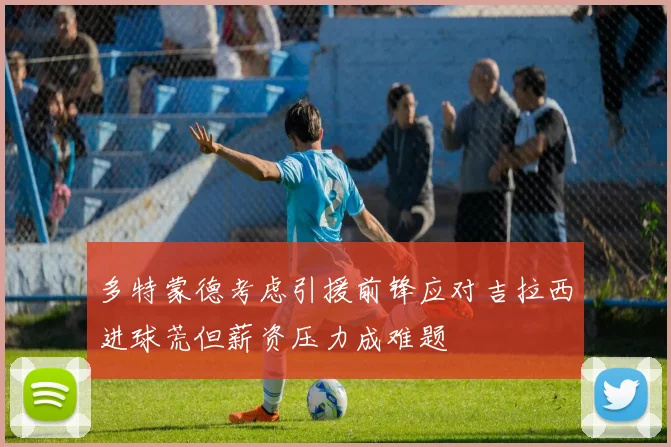 多特蒙德考虑引援前锋应对吉拉西进球荒但薪资压力成难题