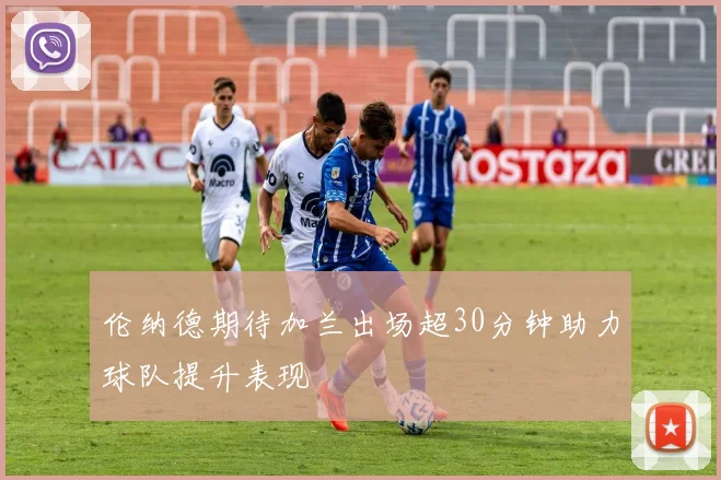 伦纳德期待加兰出场超30分钟助力球队提升表现