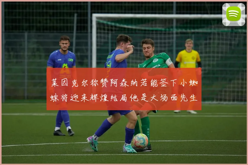 莱因克尔称赞阿森纳若能签下小蜘蛛将迎来辉煌结局他是大场面先生的最佳人选