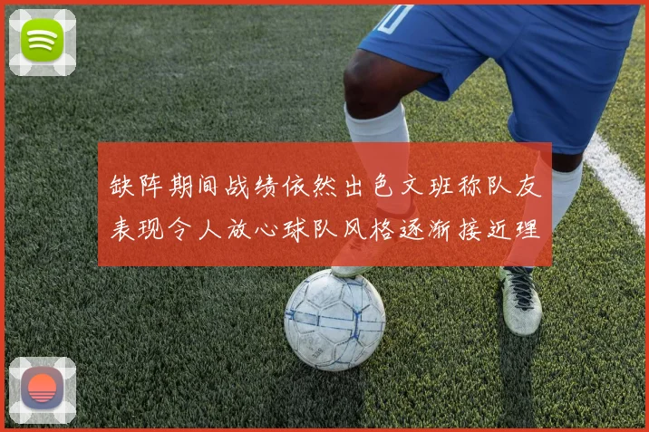 缺阵期间战绩依然出色文班称队友表现令人放心球队风格逐渐接近理想状态
