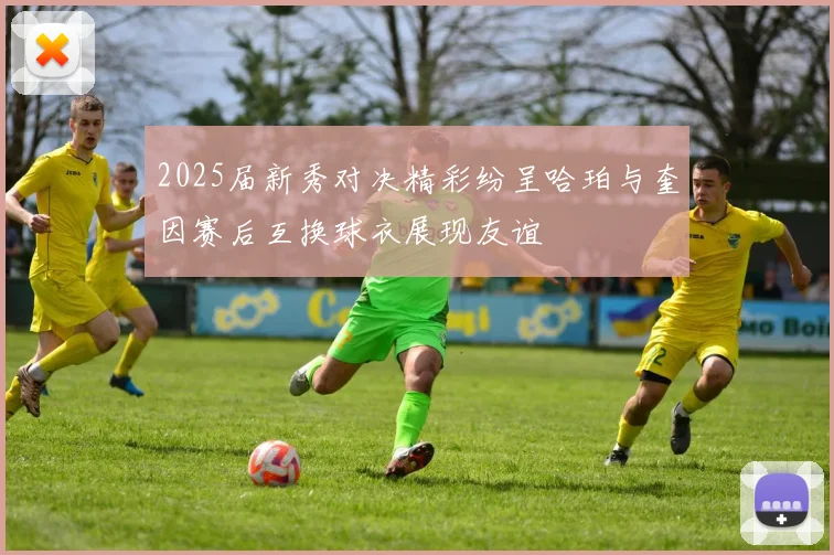 2025届新秀对决精彩纷呈哈珀与奎因赛后互换球衣展现友谊