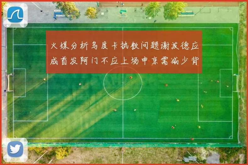 火媒分析乌度卡执教问题谢泼德应成首发阿门不应上场申京需减少背打次数