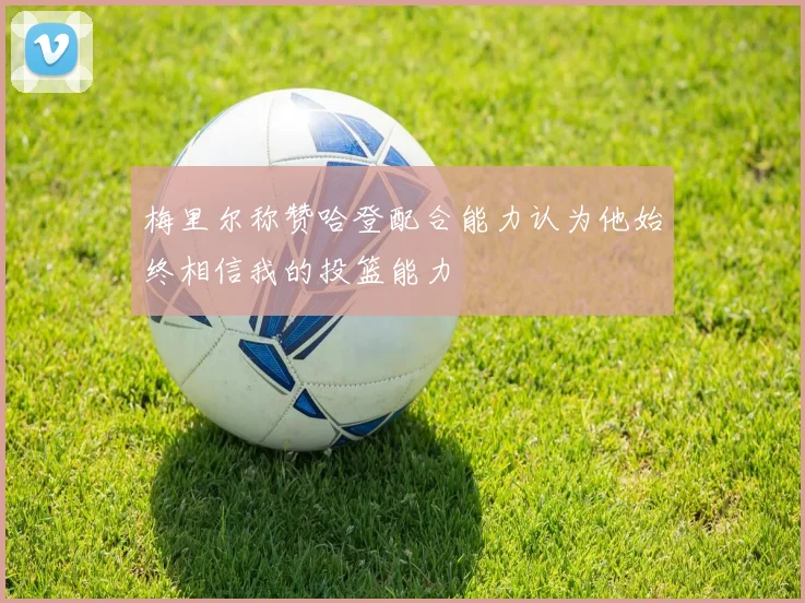 梅里尔称赞哈登配合能力认为他始终相信我的投篮能力