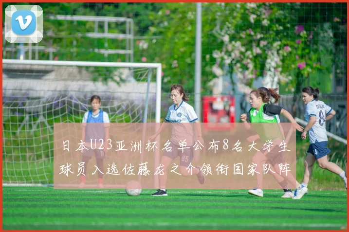 日本U23亚洲杯名单公布8名大学生球员入选佐藤龙之介领衔国家队阵容