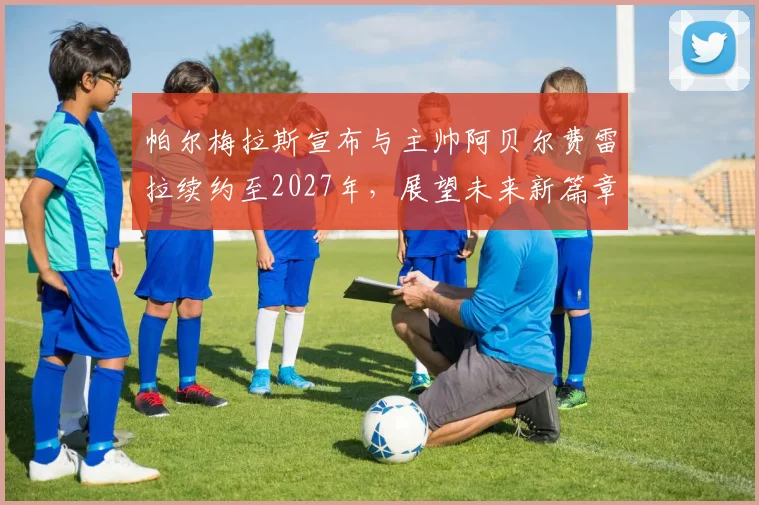 帕尔梅拉斯宣布与主帅阿贝尔费雷拉续约至2027年，展望未来新篇章