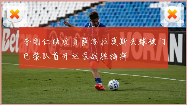 李刚仁助攻贡萨洛拉莫斯头球破门巴黎队首开记录战胜梅斯