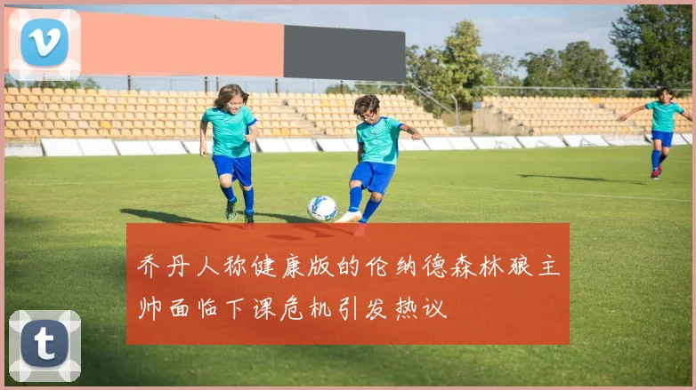 乔丹人称健康版的伦纳德森林狼主帅面临下课危机引发热议