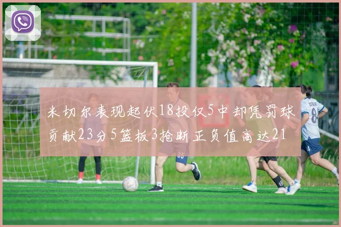 米切尔表现起伏18投仅5中却凭罚球贡献23分5篮板3抢断正负值高达21