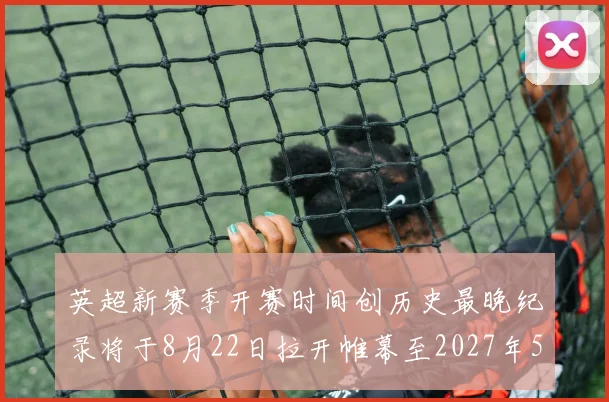 英超新赛季开赛时间创历史最晚纪录将于8月22日拉开帷幕至2027年5月30日结束