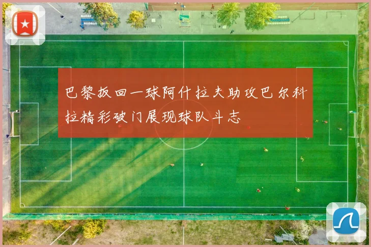 巴黎扳回一球阿什拉夫助攻巴尔科拉精彩破门展现球队斗志