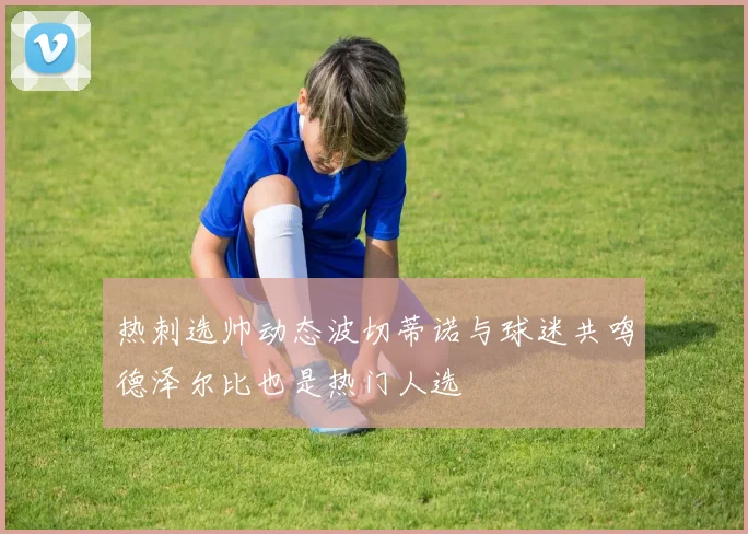 热刺选帅动态波切蒂诺与球迷共鸣德泽尔比也是热门人选