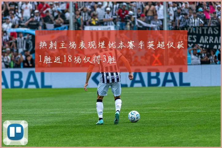 热刺主场表现堪忧本赛季英超仅获1胜近18场仅得3胜