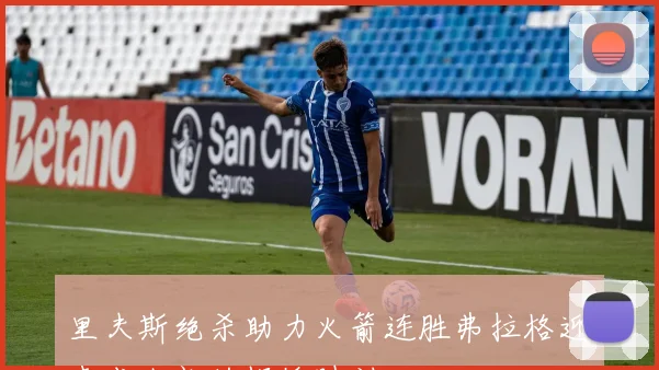 里夫斯绝杀助力火箭连胜弗拉格迎来成人礼的辉煌时刻