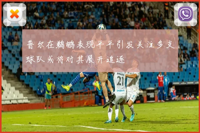 普尔在鹈鹕表现平平引发关注多支球队或将对其展开追逐