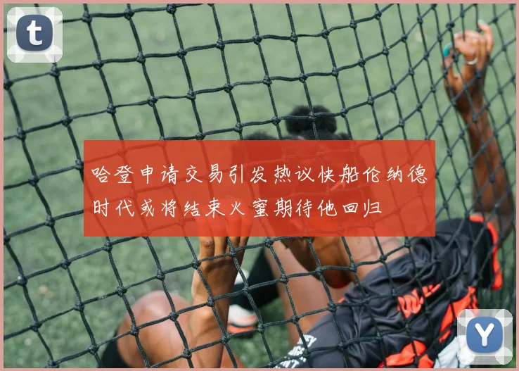哈登申请交易引发热议快船伦纳德时代或将结束火蜜期待他回归
