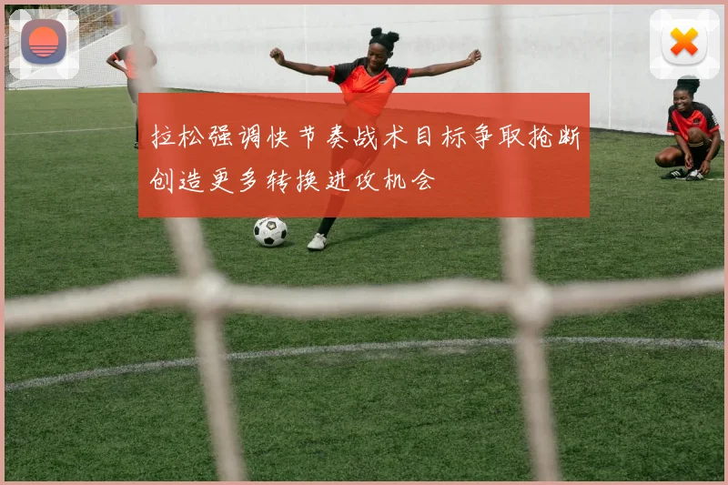 拉松强调快节奏战术目标争取抢断创造更多转换进攻机会