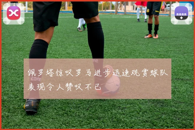 佩罗塔惊叹罗马进步迅速观赏球队表现令人赞叹不已