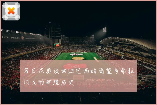 若日尼奥谈回归巴西的渴望与弗拉门戈的辉煌历史