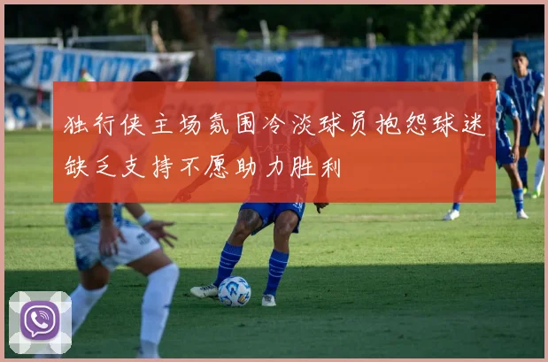 独行侠主场氛围冷淡球员抱怨球迷缺乏支持不愿助力胜利