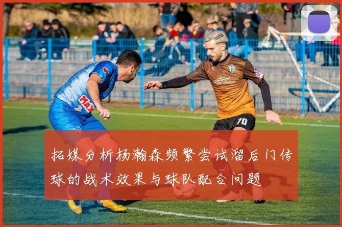 拓媒分析杨瀚森频繁尝试溜后门传球的战术效果与球队配合问题