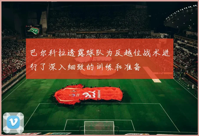 巴尔科拉透露球队为反越位战术进行了深入细致的训练和准备