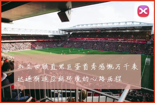 加兰回顾直觉巨蛋首秀感慨万千表达逐渐适应新环境的心路历程