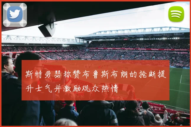 斯特劳瑟称赞布鲁斯布朗的抢断提升士气并激励观众热情