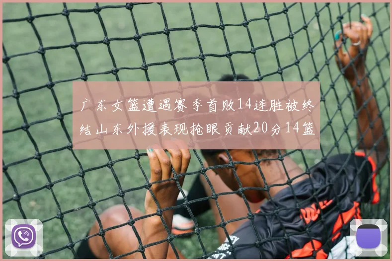 广东女篮遭遇赛季首败14连胜被终结山东外援表现抢眼贡献20分14篮板5助攻