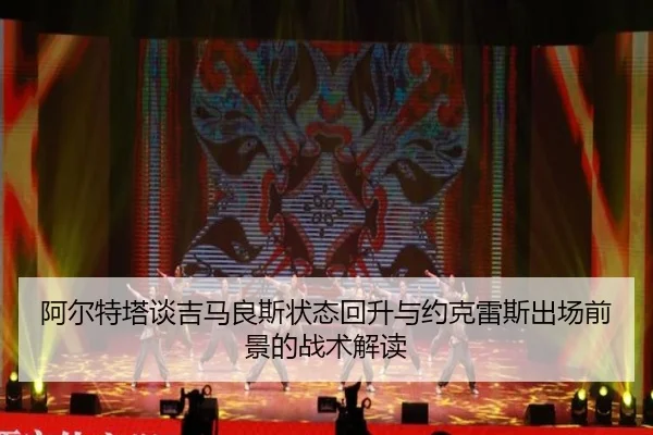 阿尔特塔谈吉马良斯状态回升与约克雷斯出场前景的战术解读（SabaSports）
